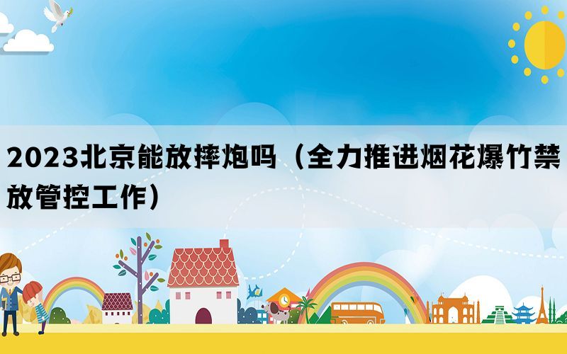 2023北京能放摔炮吗（全力推进烟花爆竹禁放管控工作）(图1)