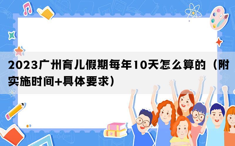 2023广州育儿假期每年10天怎么算的（附实施时间+具体要求）(图1)