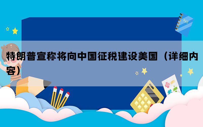 特朗普宣称将向中国征税建设美国（详细内容）(图1)