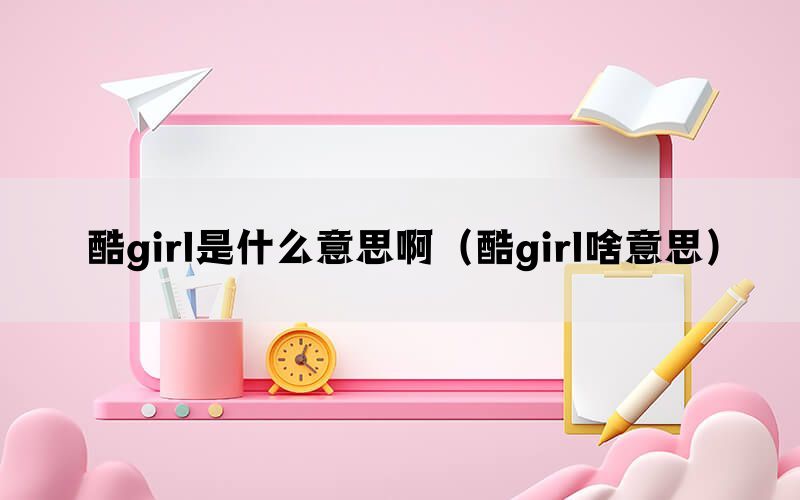 酷girl是什么意思啊（酷girl啥意思）(图1)