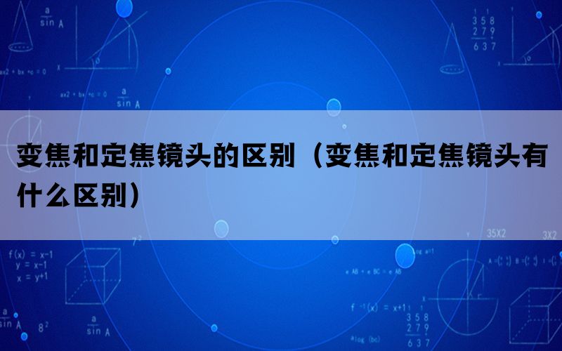 变焦和定焦镜头的区别（变焦和定焦镜头有什么区别）