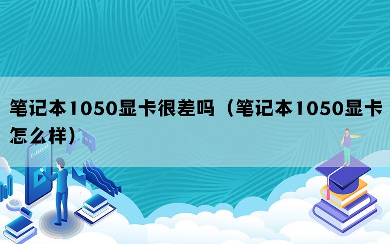 笔记本1050显卡很差吗（笔记本1050显卡怎么样）