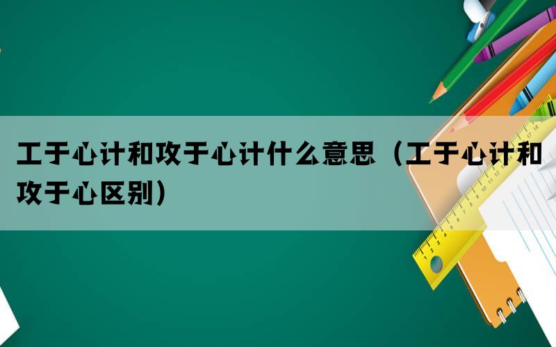 工于心计和攻于心计什么意思（工于心计和攻于心区别）