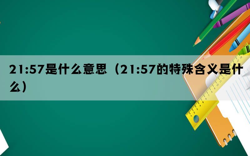 21:57是什么意思（21:57的特殊含义是什么）