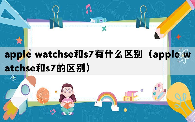 apple watchse和s7有什么区别（apple watchse和s7的区别）