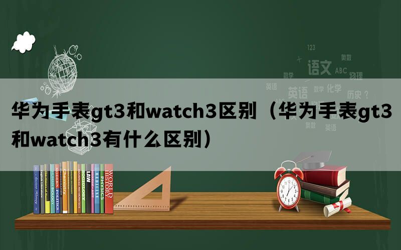 华为手表gt3和watch3区别（华为手表gt3和watch3有什么区别）