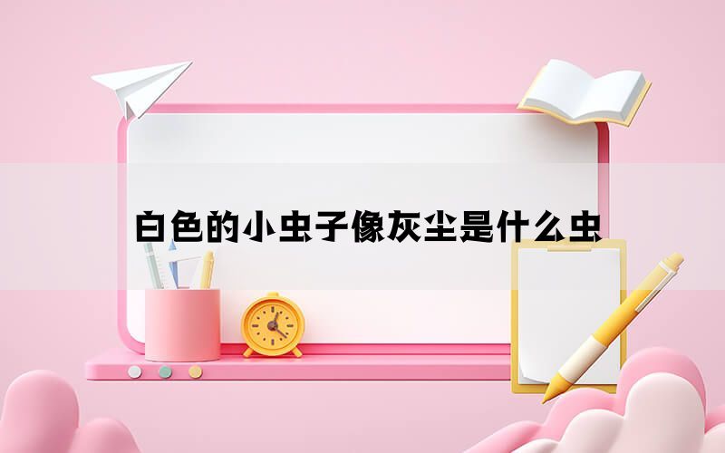 白色的小虫子像灰尘是什么虫