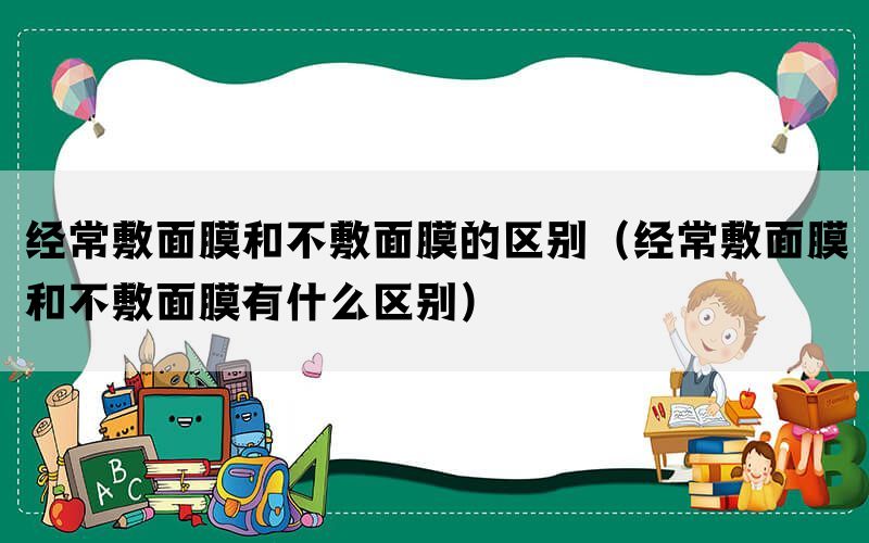 经常敷面膜和不敷面膜的区别（经常敷面膜和不敷面膜有什么区别）