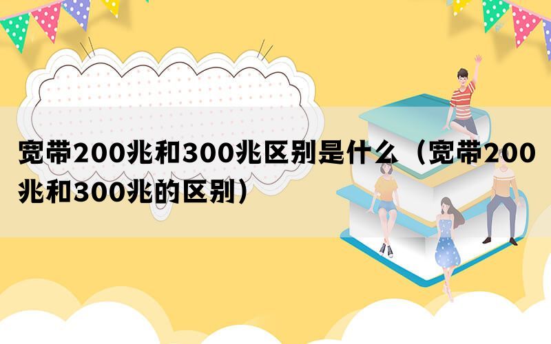 宽带200兆和300兆区别是什么（宽带200兆和300兆的区别）