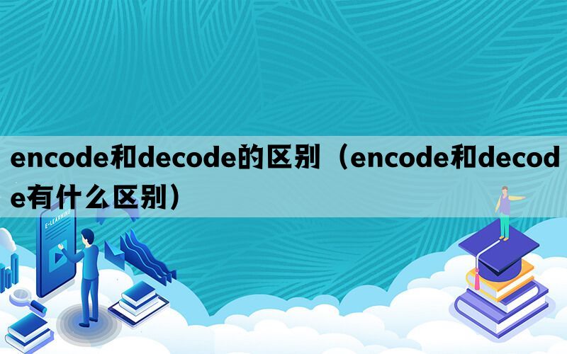 encode和decode的区别（encode和decode有什么区别）