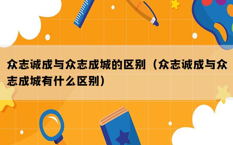 众志诚成与众志成城的区别（众志诚成与众志成城有什么区别）