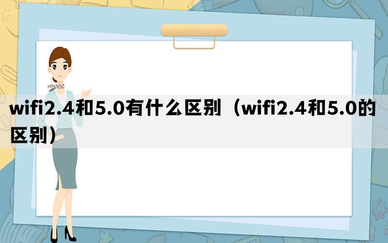 wifi2.4和5.0有什么区别（wifi2.4和5.0的区别）