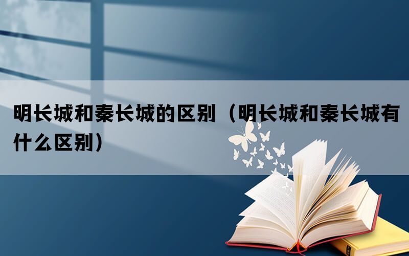 明长城和秦长城的区别（明长城和秦长城有什么区别）