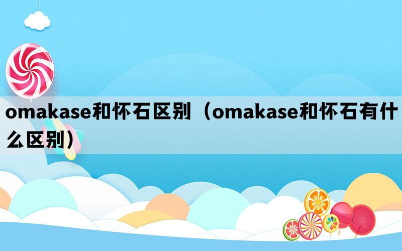 omakase和怀石区别（omakase和怀石有什么区别）