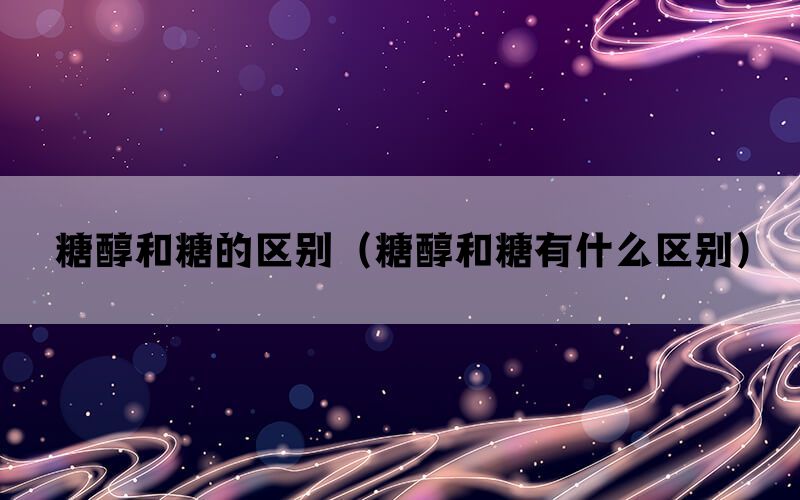 糖醇和糖的区别（糖醇和糖有什么区别）