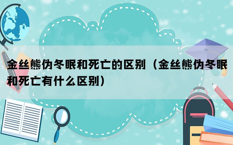 金丝熊伪冬眠和死亡的区别（金丝熊伪冬眠和死亡有什么区别）