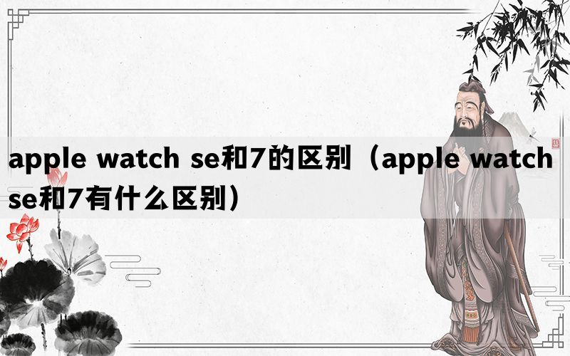 apple watch se和7的区别（apple watch se和7有什么区别）