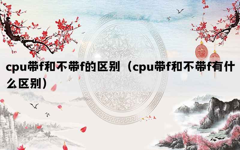 cpu带f和不带f的区别（cpu带f和不带f有什么区别）