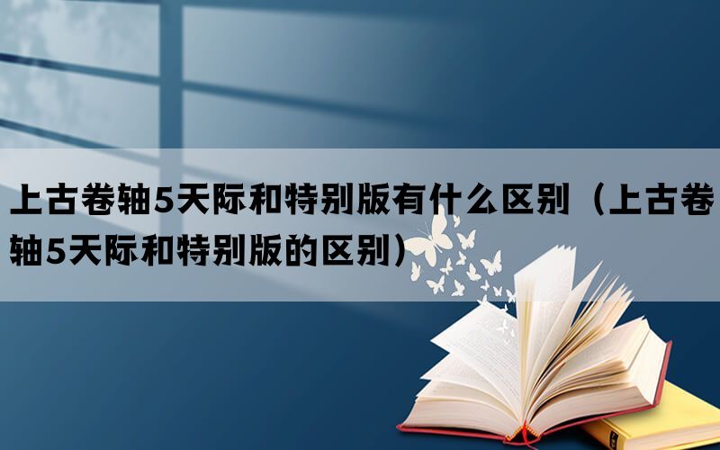 上古卷轴5天际和特别版有什么区别（上古卷轴5天际和特别版的区别）