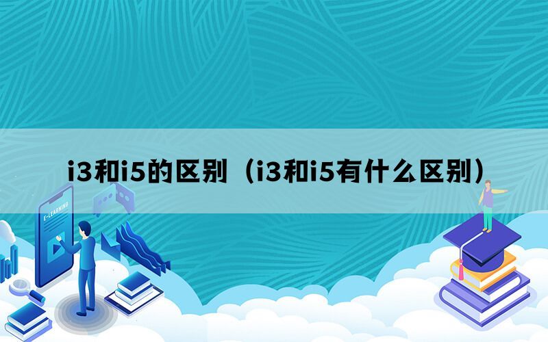 i3和i5的区别（i3和i5有什么区别）