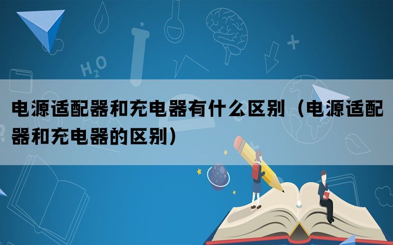 电源适配器和充电器有什么区别（电源适配器和充电器的区别）