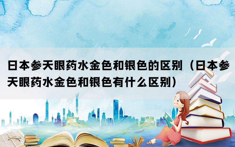 日本参天眼药水金色和银色的区别（日本参天眼药水金色和银色有什么区别）