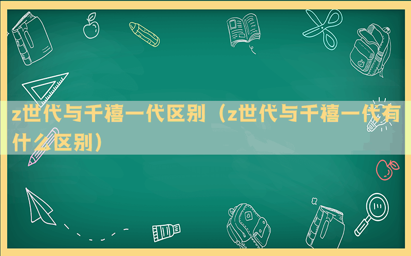 z世代与千禧一代区别（z世代与千禧一代有什么区别）