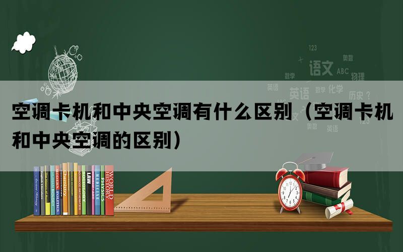 空调卡机和中央空调有什么区别（空调卡机和中央空调的区别）