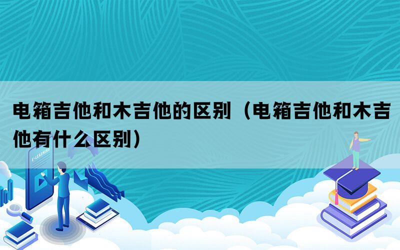 电箱吉他和木吉他的区别（电箱吉他和木吉他有什么区别）