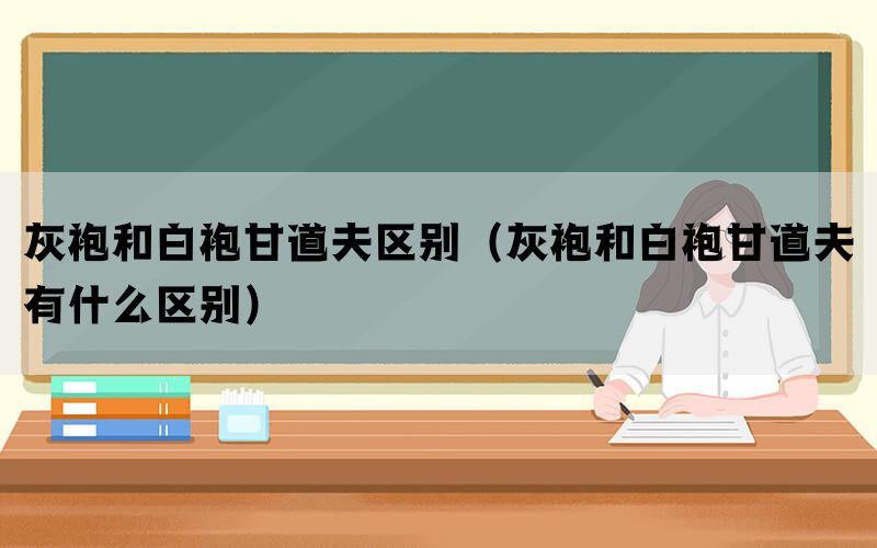 灰袍和白袍甘道夫区别（灰袍和白袍甘道夫有什么区别）