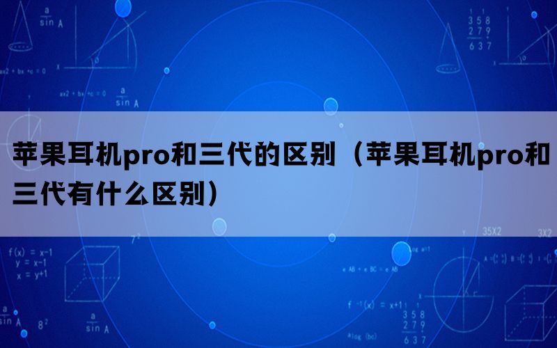 苹果耳机pro和三代的区别（苹果耳机pro和三代有什么区别）