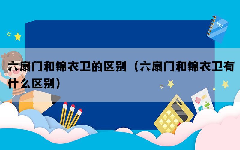 六扇门和锦衣卫的区别（六扇门和锦衣卫有什么区别）