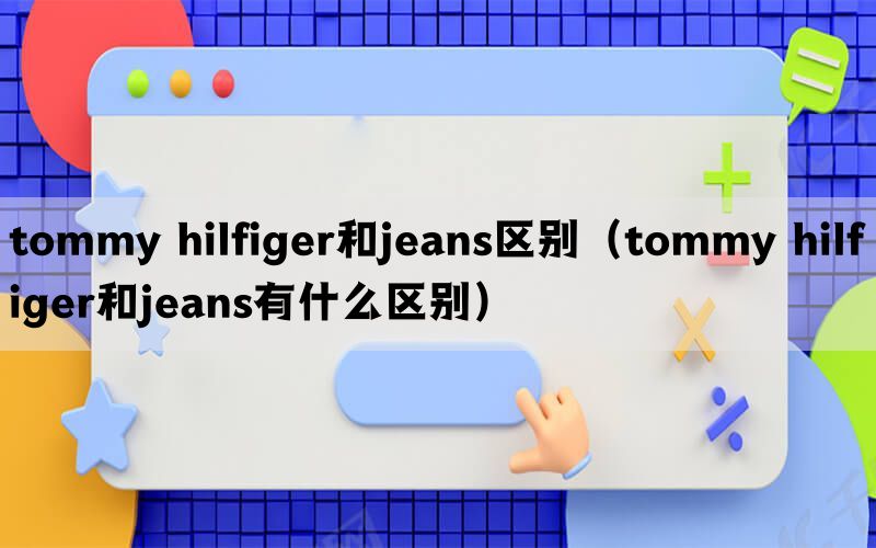 tommy hilfiger和jeans区别（tommy hilfiger和jeans有什么区别）