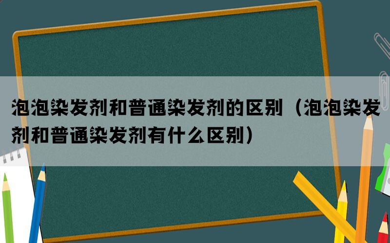 泡泡染发剂和普通染发剂的区别（泡泡染发剂和普通染发剂有什么区别）