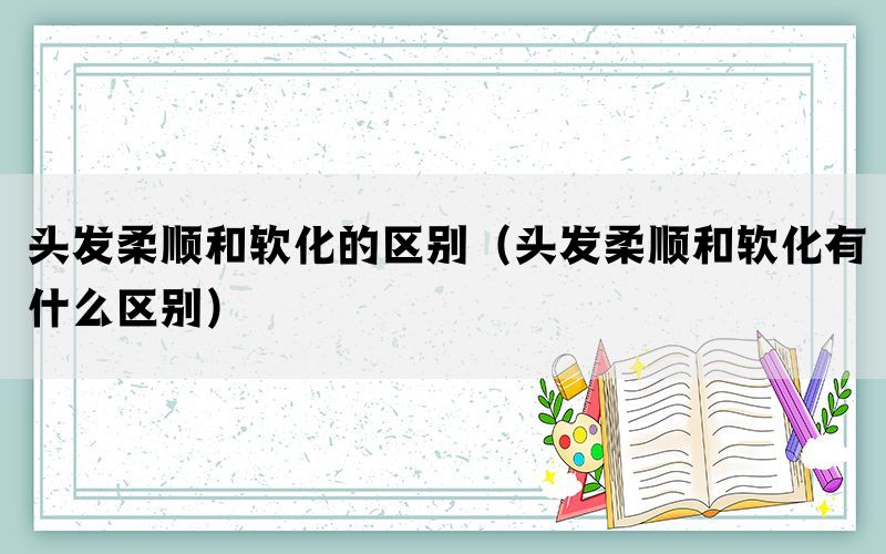 头发柔顺和软化的区别（头发柔顺和软化有什么区别）