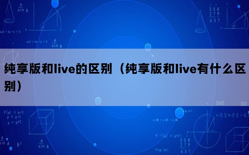 纯享版和live的区别（纯享版和live有什么区别）(图1)