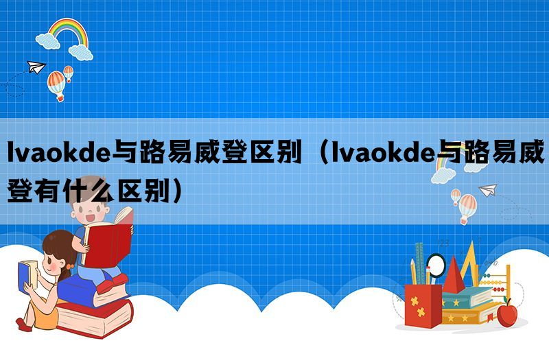 lvaokde与路易威登区别（lvaokde与路易威登有什么区别）(图1)