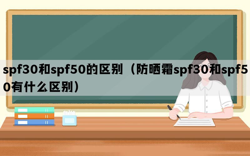 spf30和spf50的区别（防晒霜spf30和spf50有什么区别）(图1)