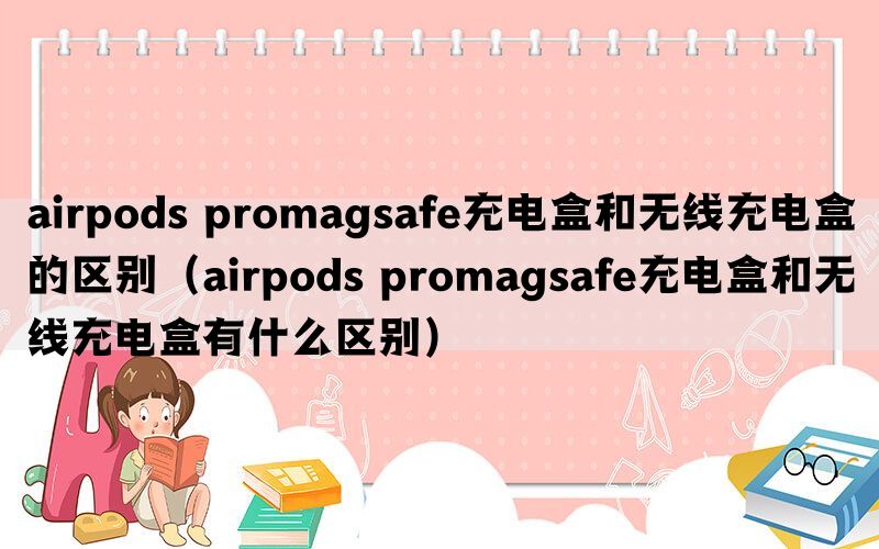 airpods promagsafe充电盒和无线充电盒的区别（airpods promagsafe充电盒和无线充电盒有什么区别）(图1)