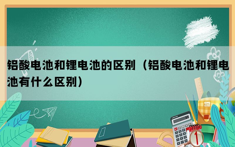 铝酸电池和锂电池的区别（铝酸电池和锂电池有什么区别）