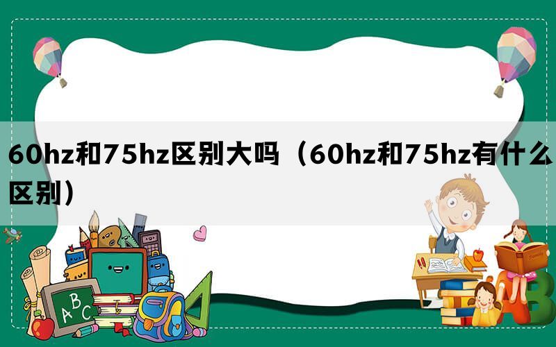 60hz和75hz区别大吗（60hz和75hz有什么区别）