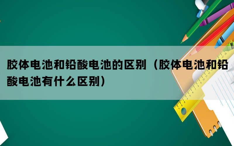 胶体电池和铅酸电池的区别（胶体电池和铅酸电池有什么区别）