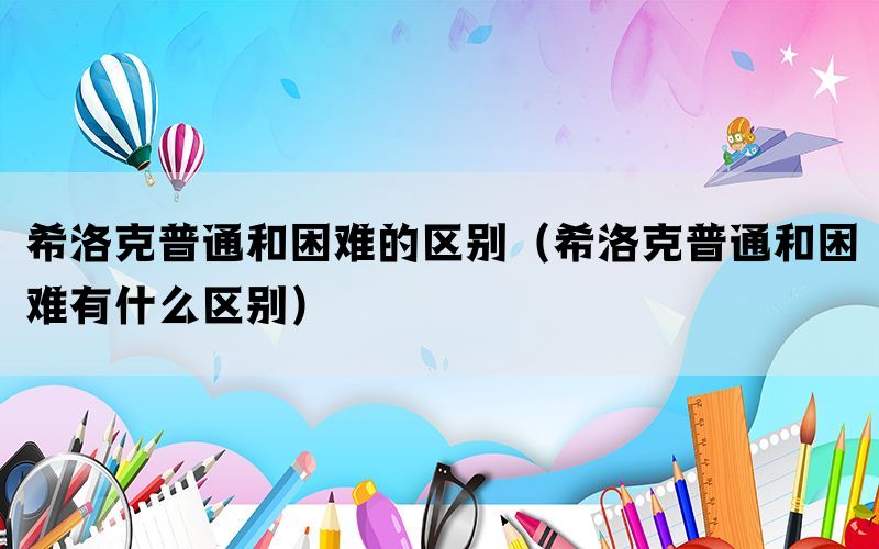 希洛克普通和困难的区别（希洛克普通和困难有什么区别）