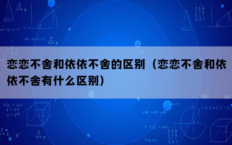 恋恋不舍和依依不舍的区别（恋恋不舍和依依不舍有什么区别）