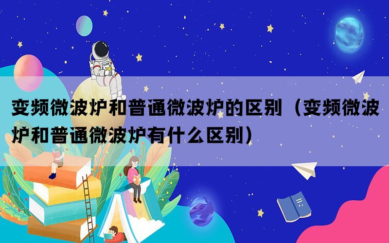 变频微波炉和普通微波炉的区别（变频微波炉和普通微波炉有什么区别）