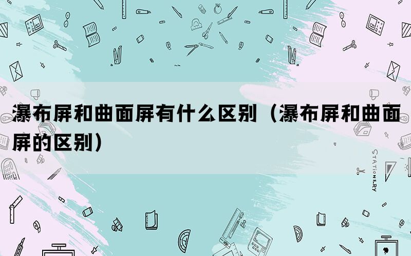 瀑布屏和曲面屏有什么区别（瀑布屏和曲面屏的区别）