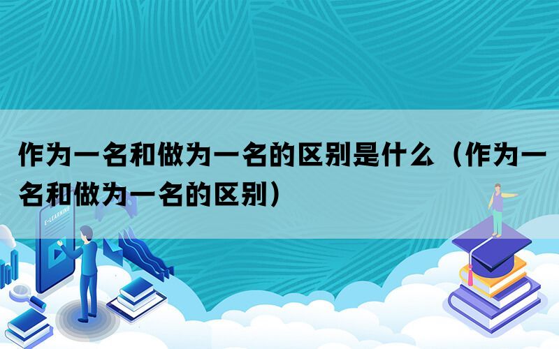 作为一名和做为一名的区别是什么（作为一名和做为一名的区别）