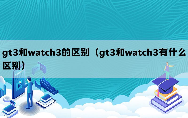 gt3和watch3的区别（gt3和watch3有什么区别）