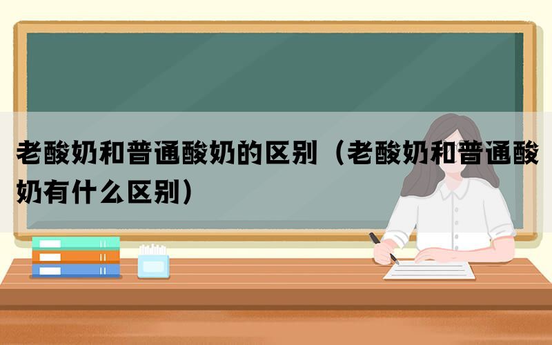 老酸奶和普通酸奶的区别（老酸奶和普通酸奶有什么区别）