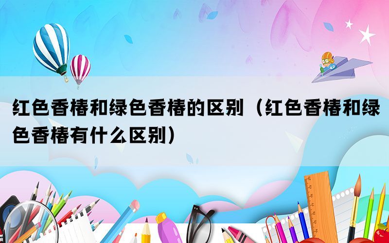 红色香椿和绿色香椿的区别（红色香椿和绿色香椿有什么区别）